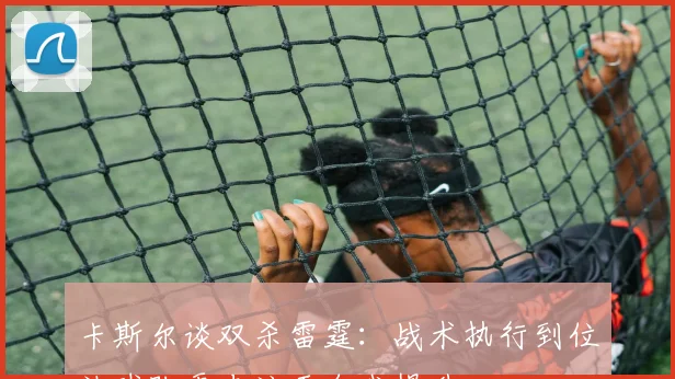 卡斯尔谈双杀雷霆：战术执行到位让球队更专注于自我提升