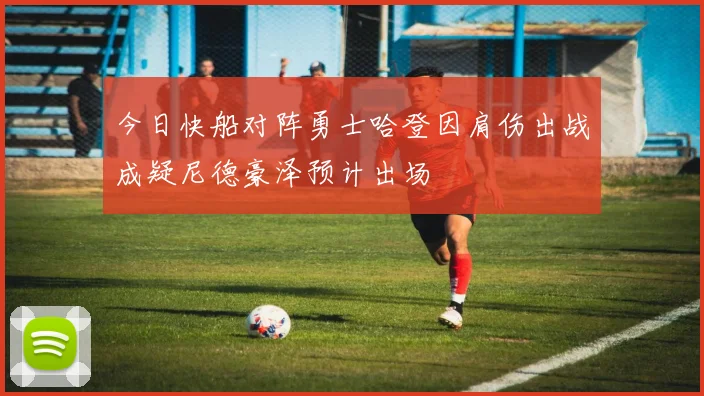 今日快船对阵勇士哈登因肩伤出战成疑尼德豪泽预计出场