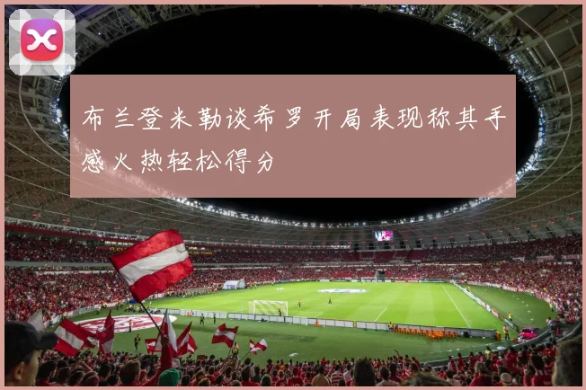 布兰登米勒谈希罗开局表现称其手感火热轻松得分
