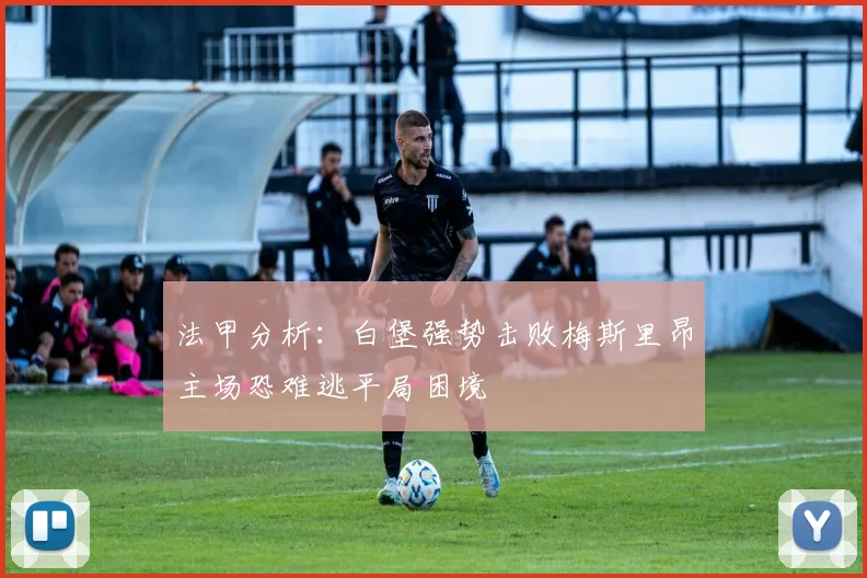 法甲分析：白堡强势击败梅斯里昂主场恐难逃平局困境