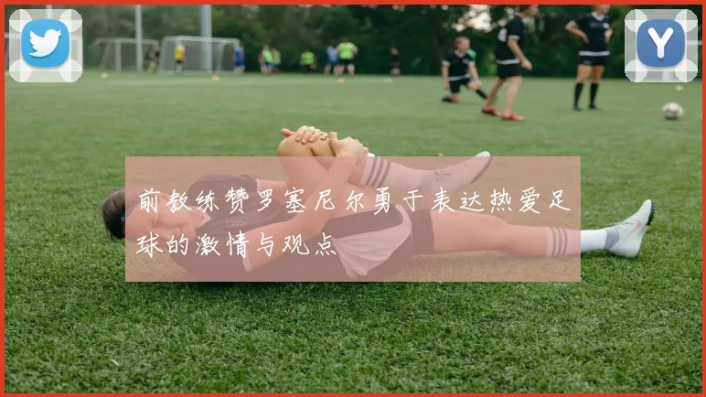 前教练赞罗塞尼尔勇于表达热爱足球的激情与观点