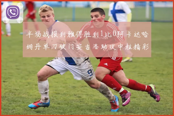 半场战报利雅得胜利1比0阿卡达哈姆丹单刀破门安吉洛助攻中柱精彩瞬间