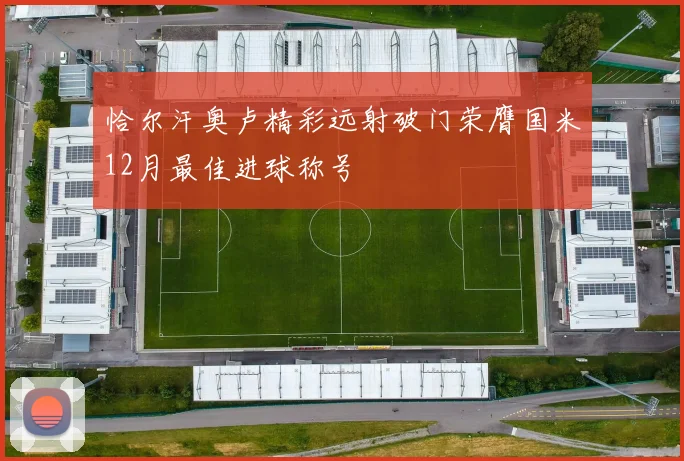 恰尔汗奥卢精彩远射破门荣膺国米12月最佳进球称号