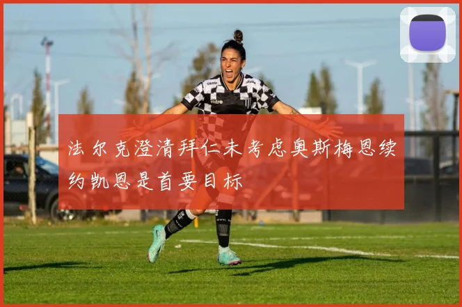 法尔克澄清拜仁未考虑奥斯梅恩续约凯恩是首要目标