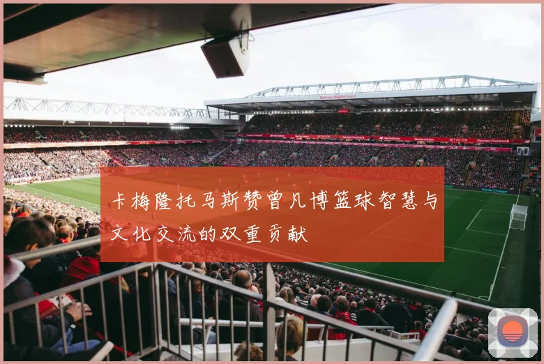 卡梅隆托马斯赞曾凡博篮球智慧与文化交流的双重贡献