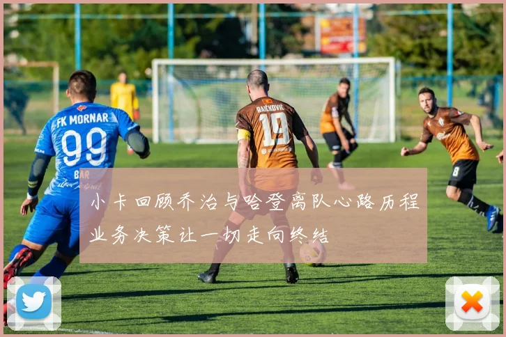 小卡回顾乔治与哈登离队心路历程业务决策让一切走向终结