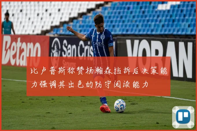 比卢普斯称赞杨瀚森挡拆后决策能力强调其出色的防守阅读能力