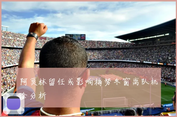 阿莫林留任或影响梅努冬窗离队机会分析
