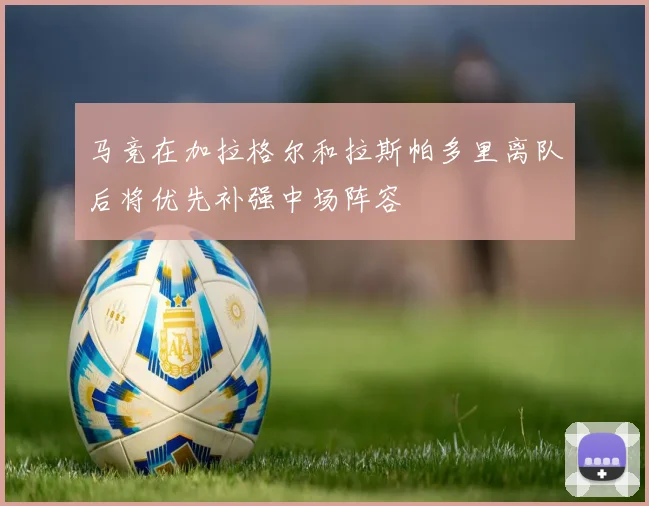 马竞在加拉格尔和拉斯帕多里离队后将优先补强中场阵容