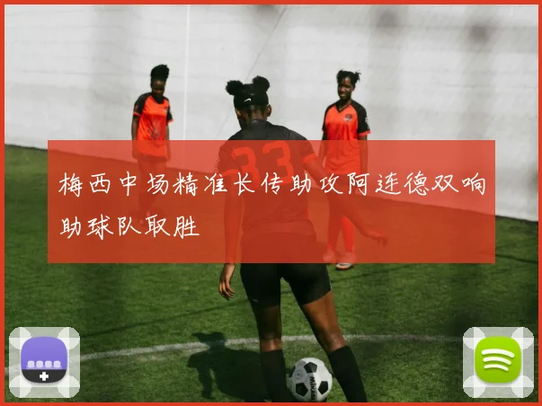 梅西中场精准长传助攻阿连德双响助球队取胜