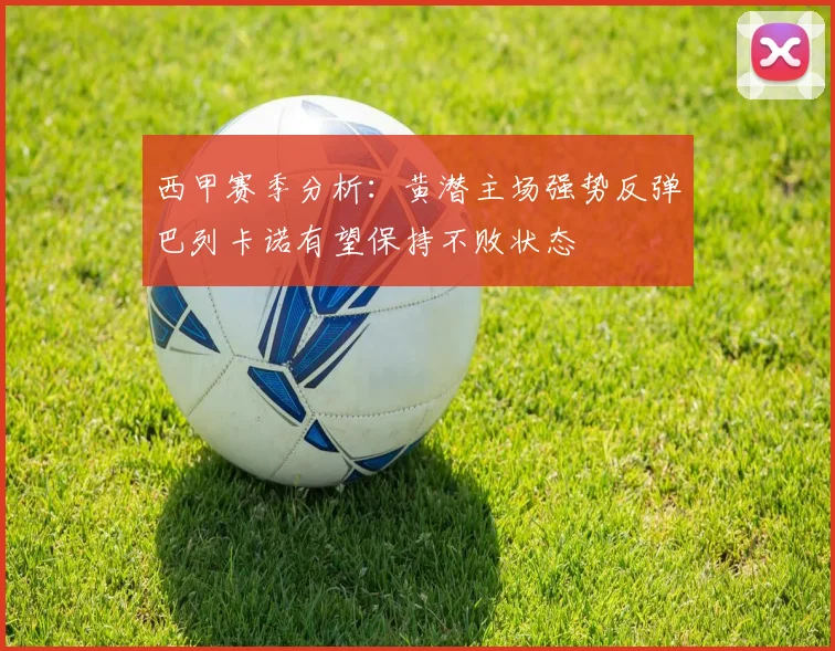 西甲赛季分析：黄潜主场强势反弹巴列卡诺有望保持不败状态