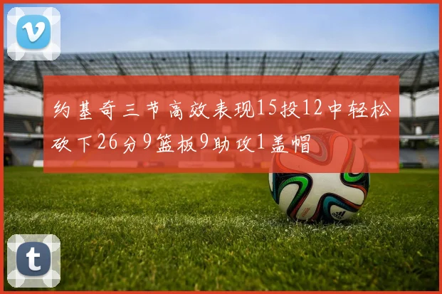 约基奇三节高效表现15投12中轻松砍下26分9篮板9助攻1盖帽