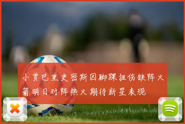 小贾巴里史密斯因脚踝扭伤缺阵火箭明日对阵热火期待新星表现