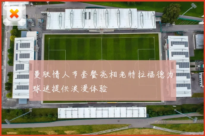 曼联情人节套餐亮相老特拉福德为球迷提供浪漫体验