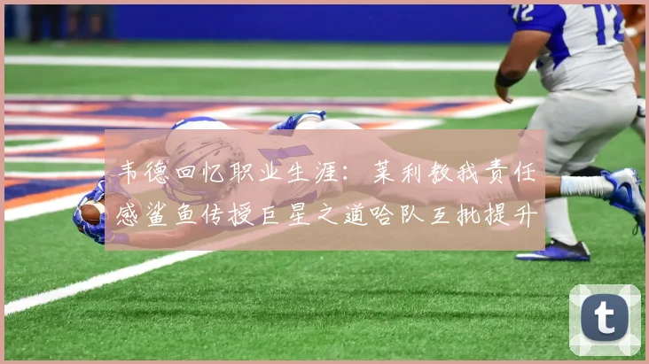 韦德回忆职业生涯：莱利教我责任感鲨鱼传授巨星之道哈队互批提升自我