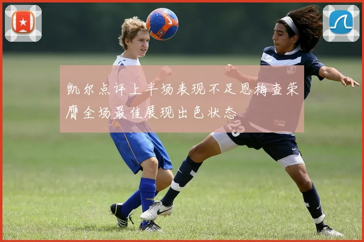 凯尔点评上半场表现不足恩梅查荣膺全场最佳展现出色状态