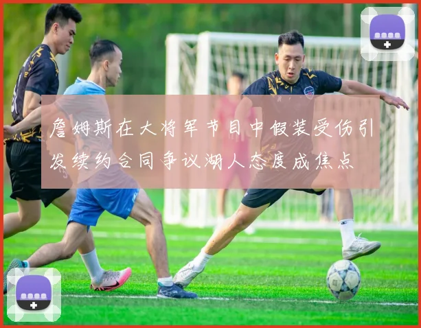 詹姆斯在大将军节目中假装受伤引发续约合同争议湖人态度成焦点
