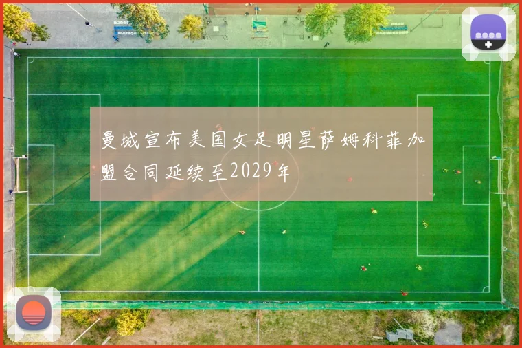 曼城宣布美国女足明星萨姆科菲加盟合同延续至2029年