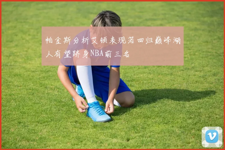 帕金斯分析艾顿表现若回归巅峰湖人有望跻身NBA前三名