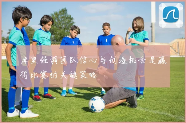 库里强调团队信心与创造机会是赢得比赛的关键策略