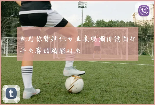 凯恩称赞拜仁专业表现期待德国杯半决赛的精彩对决