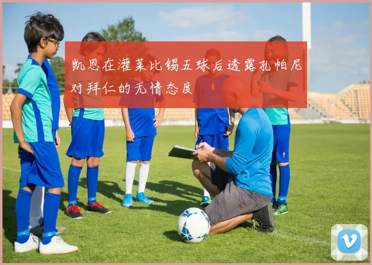 凯恩在灌莱比锡五球后透露孔帕尼对拜仁的无情态度