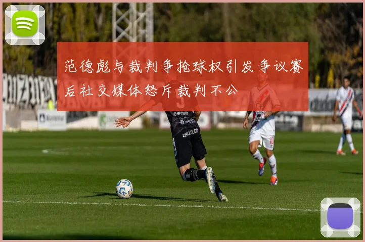 范德彪与裁判争抢球权引发争议赛后社交媒体怒斥裁判不公