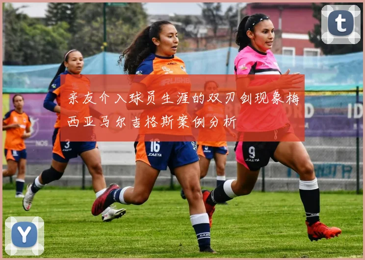 亲友介入球员生涯的双刃剑现象梅西亚马尔吉格斯案例分析