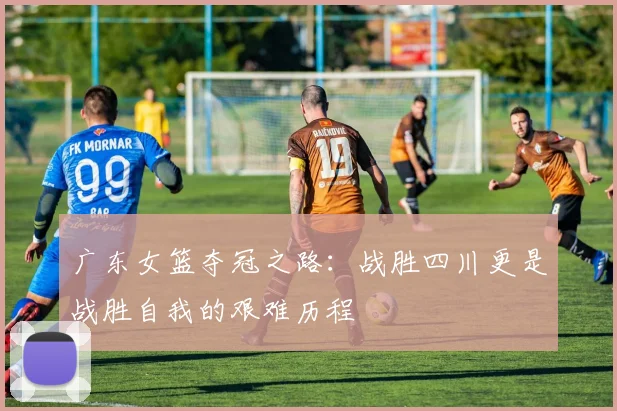广东女篮夺冠之路：战胜四川更是战胜自我的艰难历程