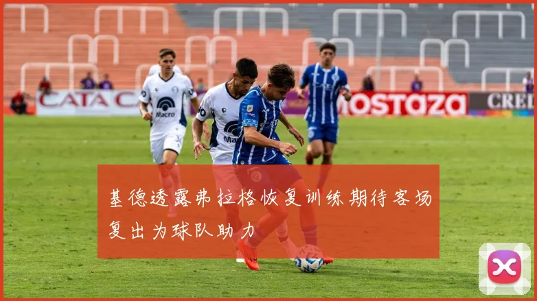 基德透露弗拉格恢复训练期待客场复出为球队助力