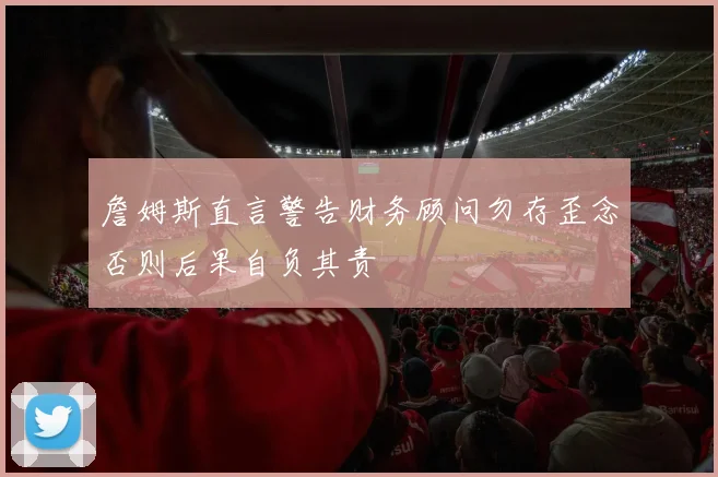 詹姆斯直言警告财务顾问勿存歪念否则后果自负其责