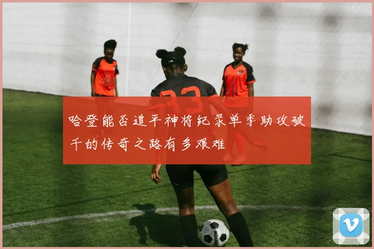 哈登能否追平神将纪录单季助攻破千的传奇之路有多艰难