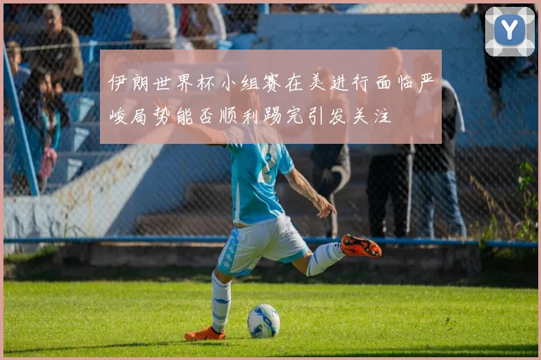 伊朗世界杯小组赛在美进行面临严峻局势能否顺利踢完引发关注
