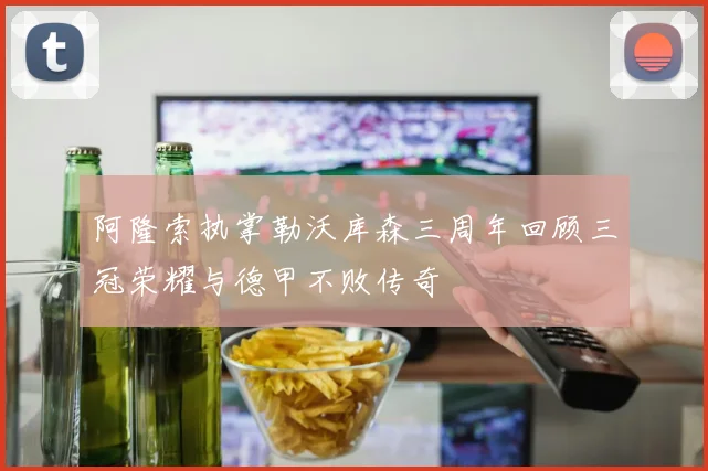阿隆索执掌勒沃库森三周年回顾三冠荣耀与德甲不败传奇