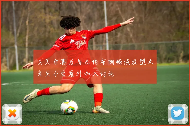 戈贝尔赛后与杰伦布朗畅谈发型大光头小白意外加入讨论