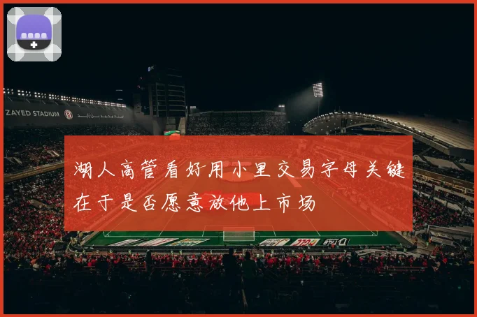 湖人高管看好用小里交易字母关键在于是否愿意放他上市场