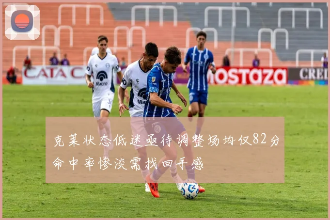 克莱状态低迷亟待调整场均仅82分命中率惨淡需找回手感