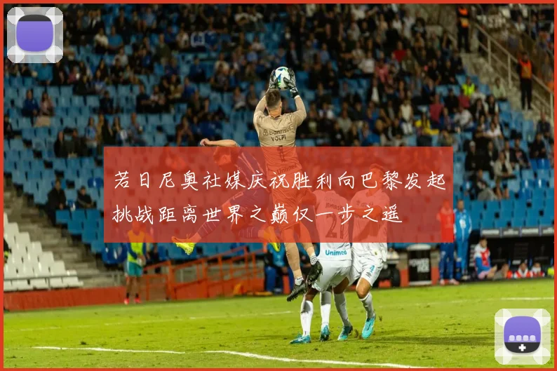 若日尼奥社媒庆祝胜利向巴黎发起挑战距离世界之巅仅一步之遥