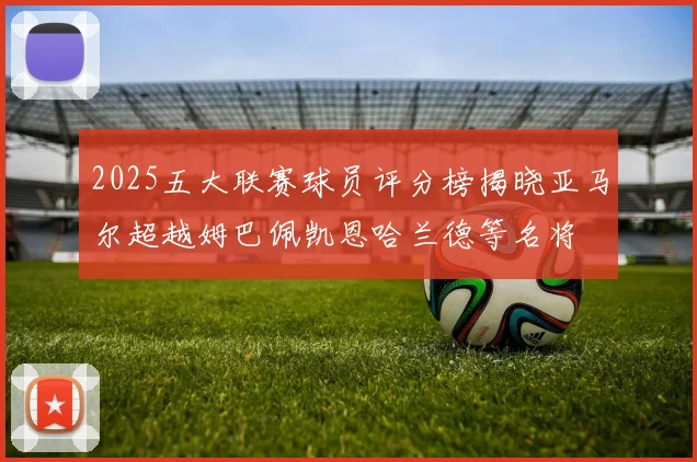 2025五大联赛球员评分榜揭晓亚马尔超越姆巴佩凯恩哈兰德等名将
