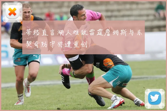 蒂格直言湖人难敌雷霆詹姆斯与东契奇防守将遭重创