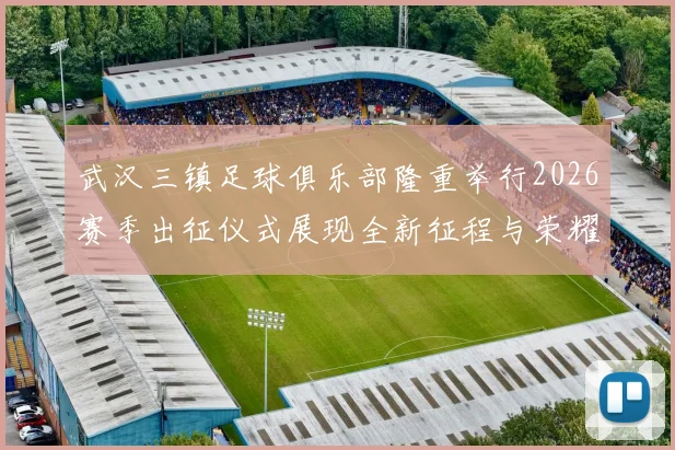 武汉三镇足球俱乐部隆重举行2026赛季出征仪式展现全新征程与荣耀追求