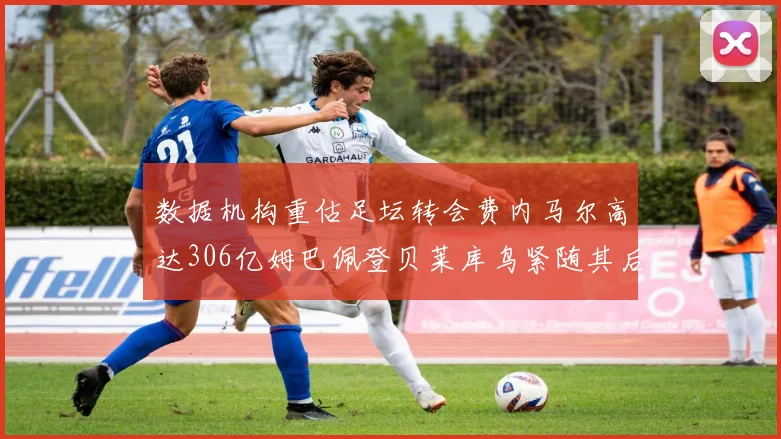 数据机构重估足坛转会费内马尔高达306亿姆巴佩登贝莱库鸟紧随其后