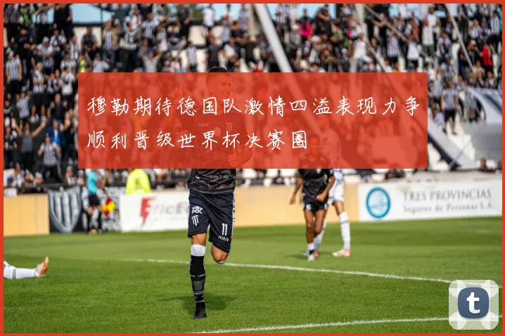 穆勒期待德国队激情四溢表现力争顺利晋级世界杯决赛圈