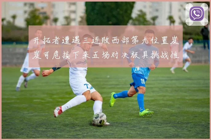 开拓者遭遇三连败西部第九位置岌岌可危接下来五场对决极具挑战性