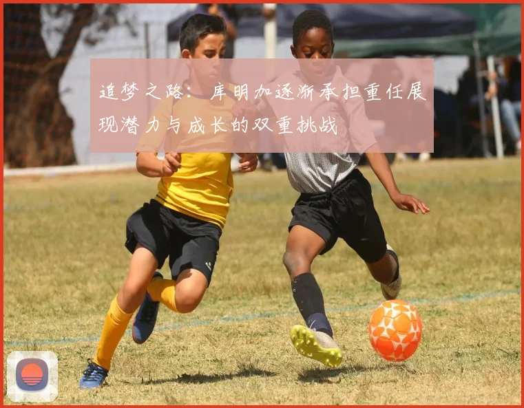 追梦之路：库明加逐渐承担重任展现潜力与成长的双重挑战