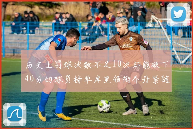 历史上罚球次数不足10次却能砍下40分的球员榜单库里领衔乔丹紧随其后