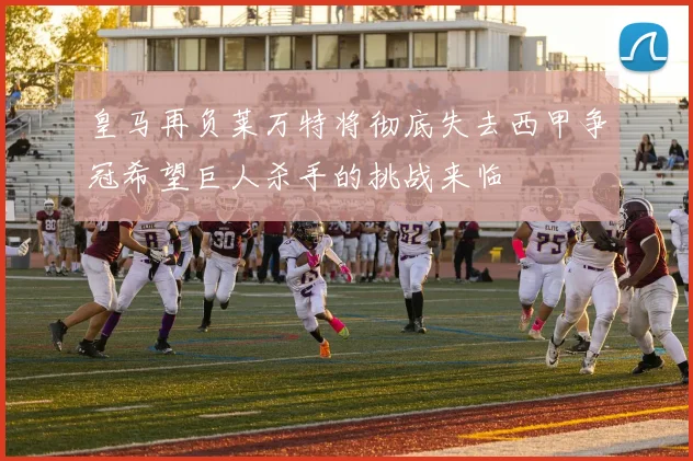 皇马再负莱万特将彻底失去西甲争冠希望巨人杀手的挑战来临
