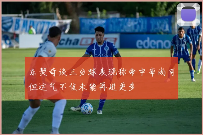 东契奇谈三分球表现称命中率尚可但运气不佳未能再进更多