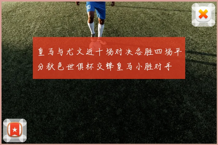 皇马与尤文近十场对决各胜四场平分秋色世俱杯交锋皇马小胜对手