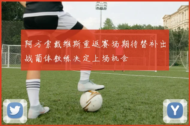阿方索戴维斯重返赛场期待替补出战葡体教练决定上场机会